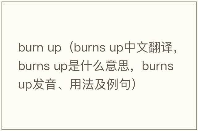 burn up（burns up中文翻譯，burns up是什么意思，burns up發(fā)音、用法及例句）