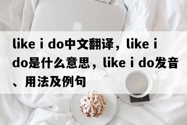 like i do中文翻譯，like i do是什么意思，like i do發(fā)音、用法及例句