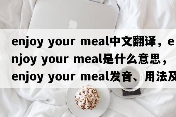 enjoy your meal中文翻譯，enjoy your meal是什么意思，enjoy your meal發(fā)音、用法及例句