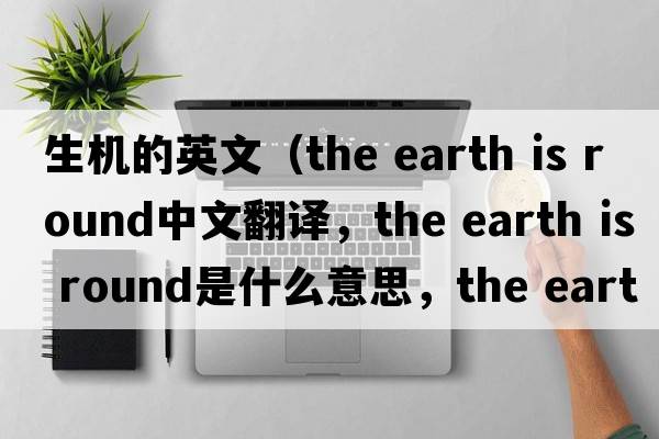 生機的英文（the earth is round中文翻譯，the earth is round是什么意思，the earth is round發(fā)音、用法及例句）