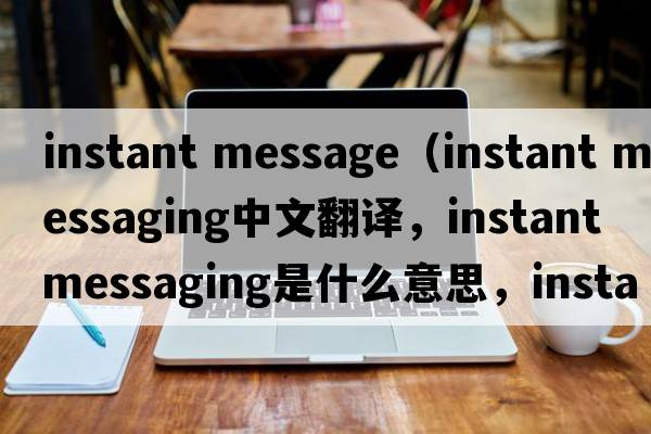 instant message（instant messaging中文翻譯，instant messaging是什么意思，instant messaging發(fā)音、用法及例句）