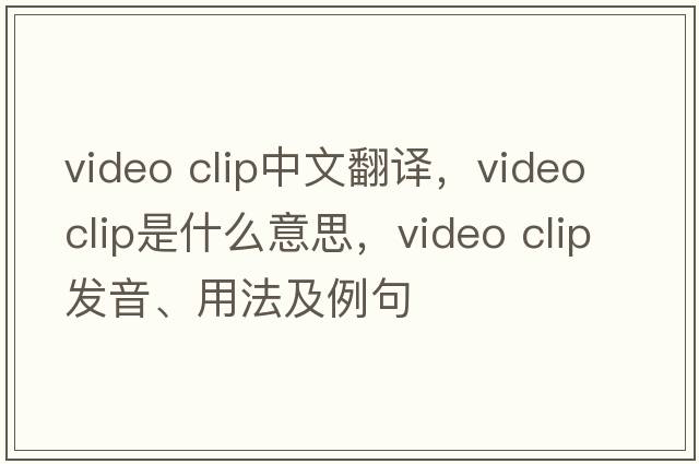 video clip中文翻譯，video clip是什么意思，video clip發(fā)音、用法及例句