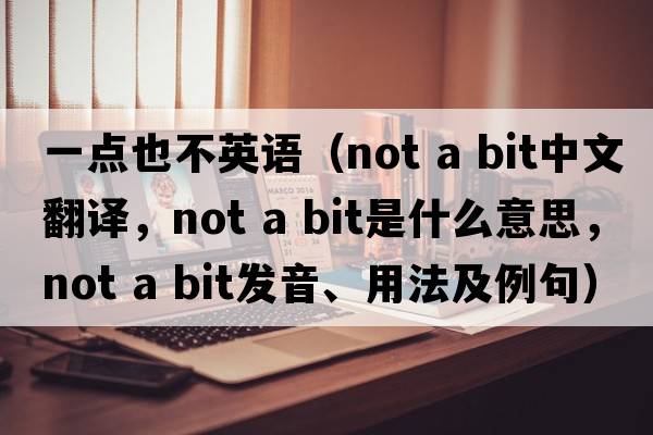 一點(diǎn)也不英語(yǔ)（not a bit中文翻譯，not a bit是什么意思，not a bit發(fā)音、用法及例句）