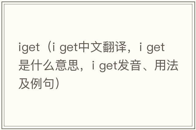 iget（i get中文翻譯，i get是什么意思，i get發(fā)音、用法及例句）