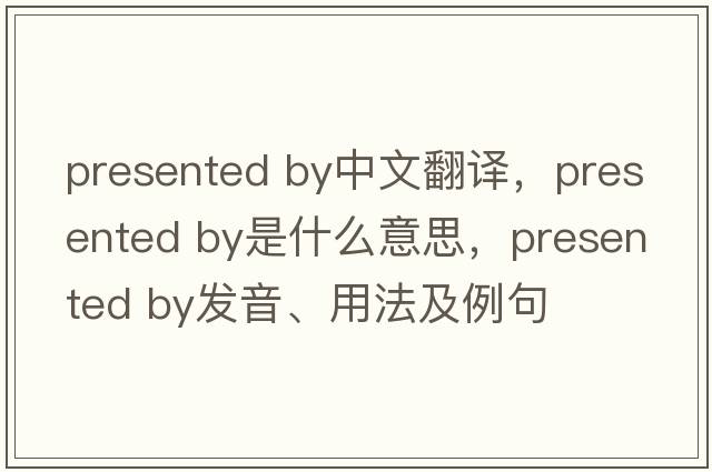 presented by中文翻譯，presented by是什么意思，presented by發(fā)音、用法及例句