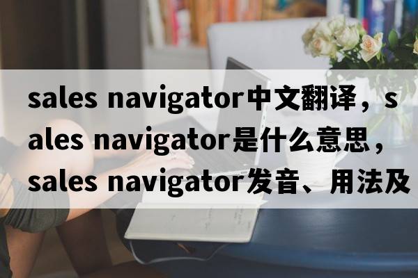 sales navigator中文翻譯，sales navigator是什么意思，sales navigator發(fā)音、用法及例句