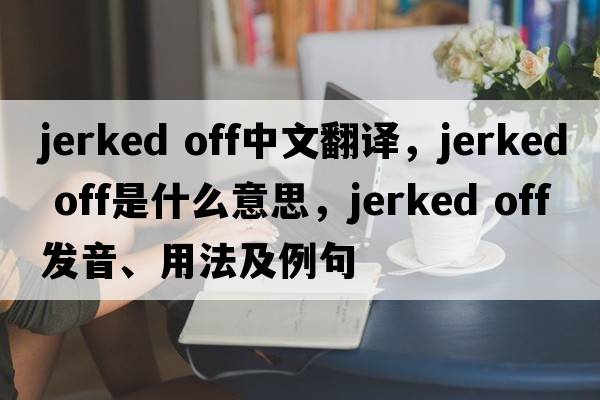 jerked off中文翻譯，jerked off是什么意思，jerked off發(fā)音、用法及例句