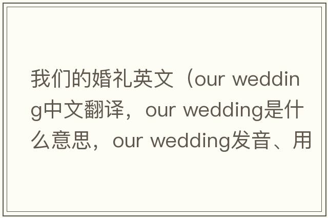 我們的婚禮英文（our wedding中文翻譯，our wedding是什么意思，our wedding發(fā)音、用法及例句）