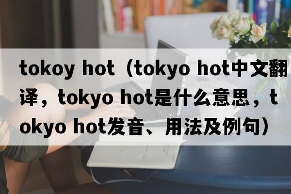 tokoy hot（tokyo hot中文翻譯，tokyo hot是什么意思，tokyo hot發(fā)音、用法及例句）