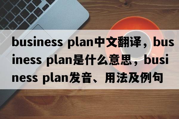 business plan中文翻譯，business plan是什么意思，business plan發(fā)音、用法及例句