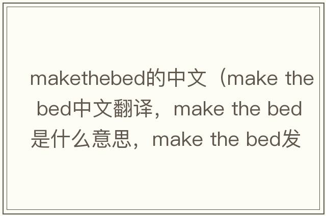 makethebed的中文（make the bed中文翻譯，make the bed是什么意思，make the bed發(fā)音、用法及例句）
