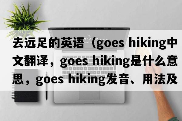 去遠足的英語(yǔ)（goes hiking中文翻譯，goes hiking是什么意思，goes hiking發(fā)音、用法及例句）
