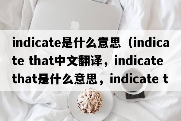 indicate是什么意思（indicate that中文翻譯，indicate that是什么意思，indicate that發(fā)音、用法及例句）