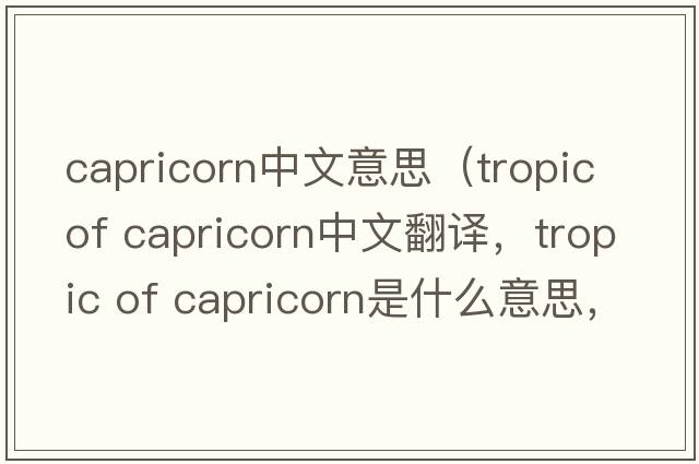 capricorn中文意思（tropic of capricorn中文翻譯，tropic of capricorn是什么意思，tropic of capricorn發(fā)音、用法及例句）