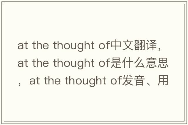 at the thought of中文翻譯，at the thought of是什么意思，at the thought of發(fā)音、用法及例句