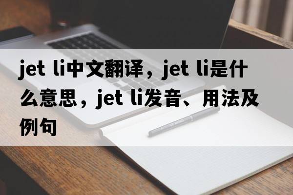 jet li中文翻譯，jet li是什么意思，jet li發(fā)音、用法及例句