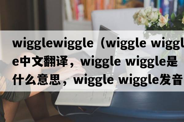 wigglewiggle（wiggle wiggle中文翻譯，wiggle wiggle是什么意思，wiggle wiggle發(fā)音、用法及例句）