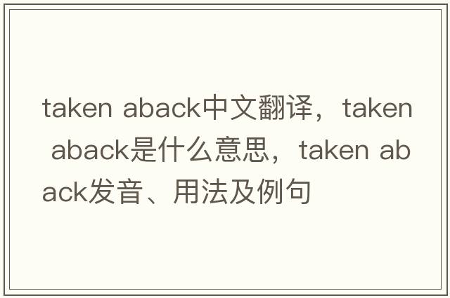 taken aback中文翻譯，taken aback是什么意思，taken aback發(fā)音、用法及例句