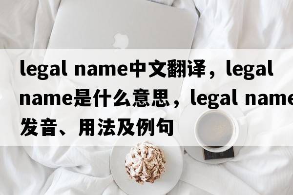 legal name中文翻譯，legal name是什么意思，legal name發(fā)音、用法及例句