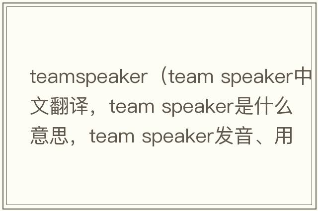teamspeaker（team speaker中文翻譯，team speaker是什么意思，team speaker發(fā)音、用法及例句）