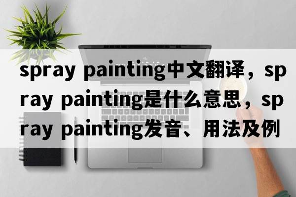 spray painting中文翻譯，spray painting是什么意思，spray painting發(fā)音、用法及例句