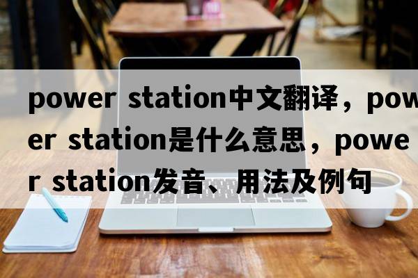 power station中文翻譯，power station是什么意思，power station發(fā)音、用法及例句
