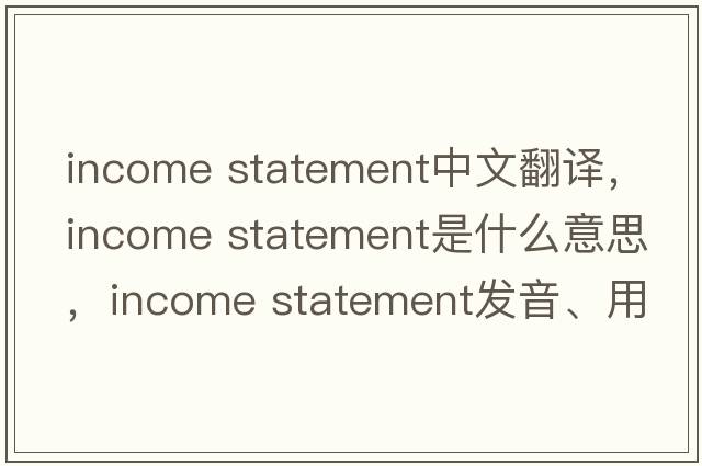 income statement中文翻譯，income statement是什么意思，income statement發(fā)音、用法及例句