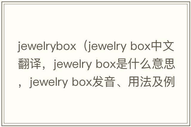 jewelrybox（jewelry box中文翻譯，jewelry box是什么意思，jewelry box發(fā)音、用法及例句）