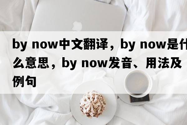 by now中文翻譯，by now是什么意思，by now發(fā)音、用法及例句