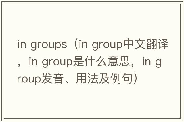 in groups（in group中文翻譯，in group是什么意思，in group發(fā)音、用法及例句）