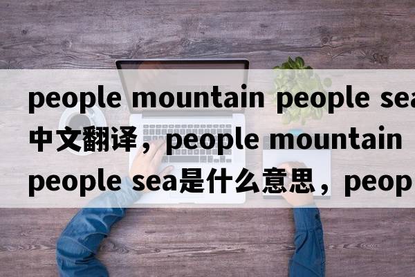 people mountain people sea中文翻譯，people mountain people sea是什么意思，people mountain people sea發(fā)音、用法及例句