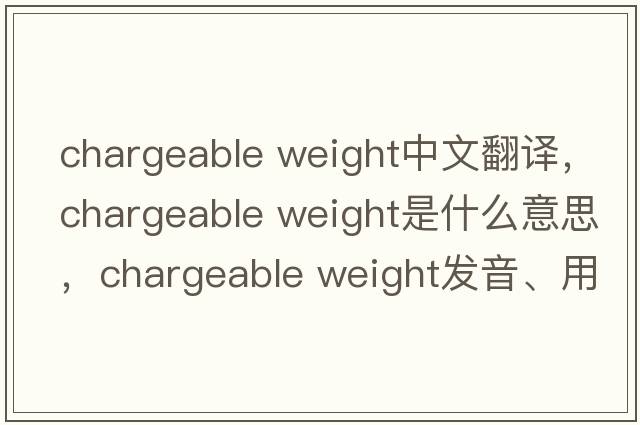 chargeable weight中文翻譯，chargeable weight是什么意思，chargeable weight發(fā)音、用法及例句