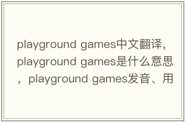 playground games中文翻譯，playground games是什么意思，playground games發(fā)音、用法及例句