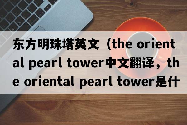 東方明珠塔英文（the oriental pearl tower中文翻譯，the oriental pearl tower是什么意思，the oriental pearl tower發(fā)音、用法及例句）