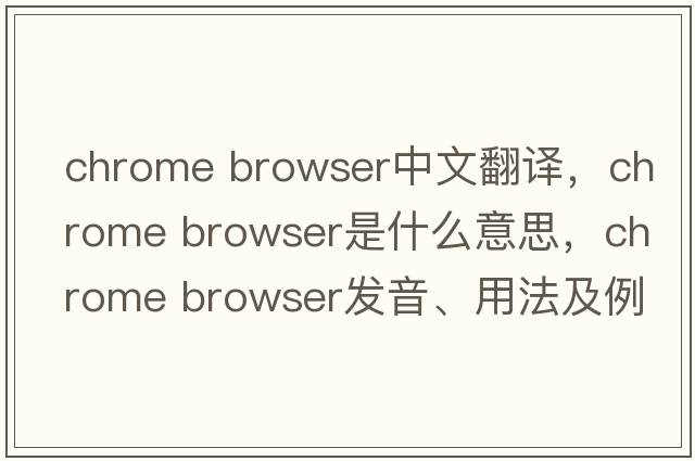 chrome browser中文翻譯，chrome browser是什么意思，chrome browser發(fā)音、用法及例句