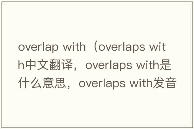 overlap with（overlaps with中文翻譯，overlaps with是什么意思，overlaps with發(fā)音、用法及例句）