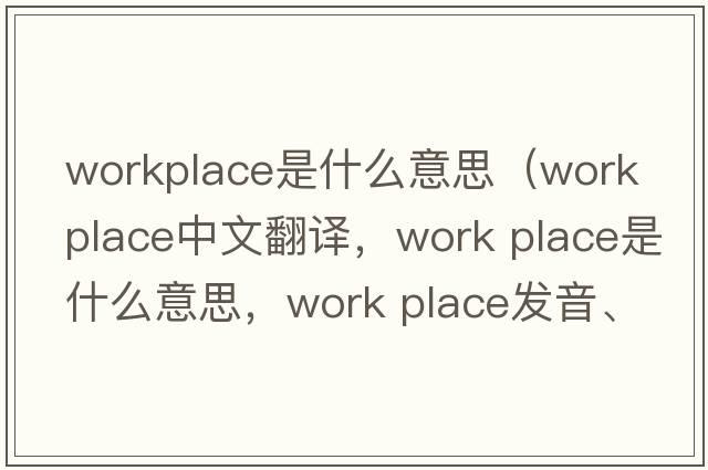 workplace是什么意思（work place中文翻譯，work place是什么意思，work place發(fā)音、用法及例句）