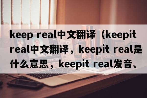 keep real中文翻譯（keepit real中文翻譯，keepit real是什么意思，keepit real發(fā)音、用法及例句）