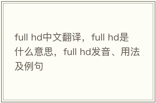 full hd中文翻譯，full hd是什么意思，full hd發(fā)音、用法及例句