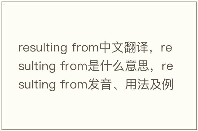 resulting from中文翻譯，resulting from是什么意思，resulting from發(fā)音、用法及例句