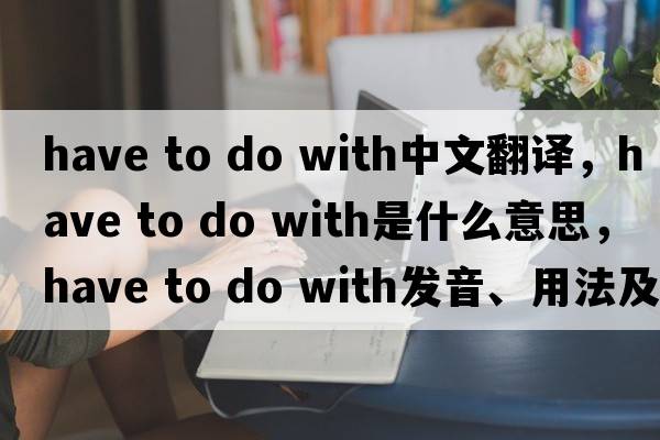 have to do with中文翻譯，have to do with是什么意思，have to do with發(fā)音、用法及例句
