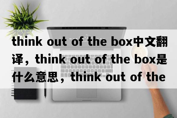 think out of the box中文翻譯，think out of the box是什么意思，think out of the box發(fā)音、用法及例句
