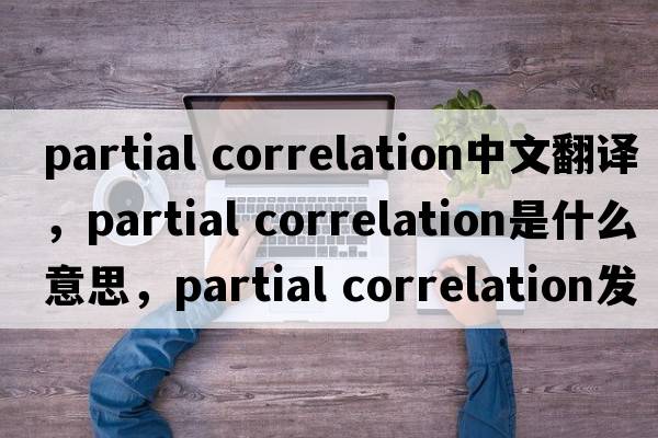 partial correlation中文翻譯，partial correlation是什么意思，partial correlation發(fā)音、用法及例句