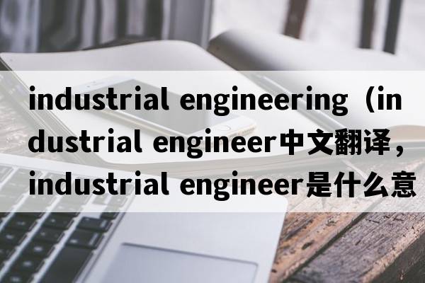 industrial engineering（industrial engineer中文翻譯，industrial engineer是什么意思，industrial engineer發(fā)音、用法及例句）