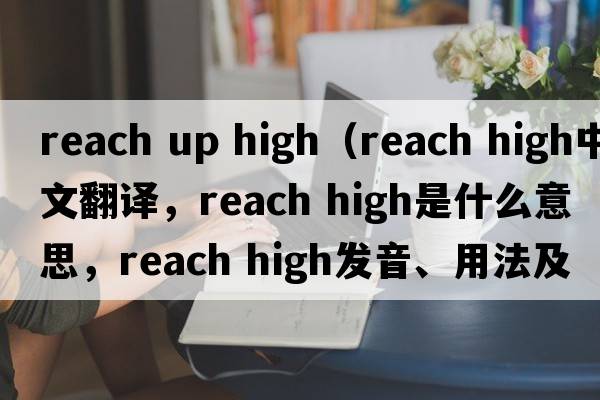 reach up high（reach high中文翻譯，reach high是什么意思，reach high發(fā)音、用法及例句）