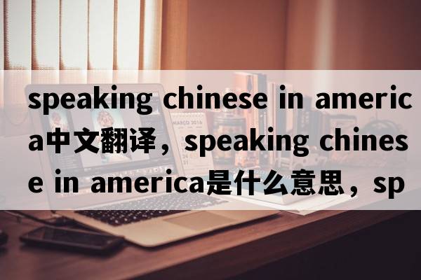 speaking chinese in america中文翻譯，speaking chinese in america是什么意思，speaking chinese in america發(fā)音、用法及例句