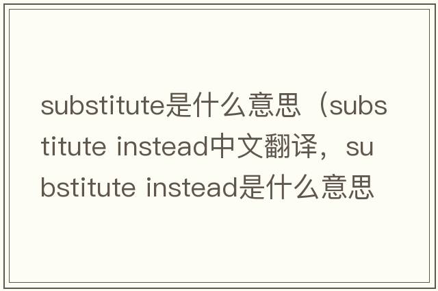 substitute是什么意思（substitute instead中文翻譯，substitute instead是什么意思，substitute instead發(fā)音、用法及例句）