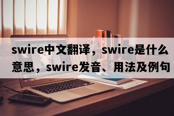 Swire中文翻譯，Swire是什么意思，Swire發(fā)音、用法及例句