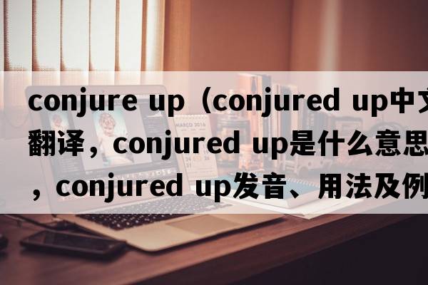 conjure up（conjured up中文翻譯，conjured up是什么意思，conjured up發(fā)音、用法及例句）