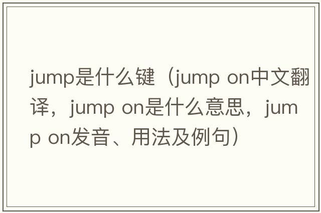 jump是什么鍵（jump on中文翻譯，jump on是什么意思，jump on發(fā)音、用法及例句）